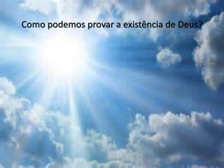 Como podemos provar a existência de Deus?
 