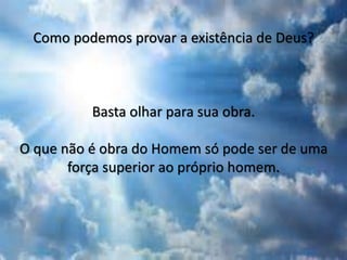 Como podemos provar a existência de Deus?
Basta olhar para sua obra.
O que não é obra do Homem só pode ser de uma
força superior ao próprio homem.
 