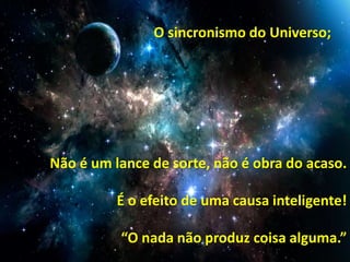 O sincronismo do Universo;
Não é um lance de sorte, não é obra do acaso.
É o efeito de uma causa inteligente!
“O nada não produz coisa alguma.”
 