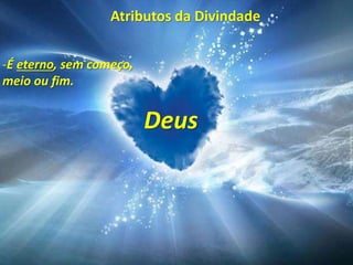 Atributos da Divindade
Deus
-É eterno, sem começo,
meio ou fim.
 