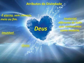 Atributos da Divindade
Deus
-É eterno, sem começo,
meio ou fim.
-Imutável .
-Imaterial,
diferente de tudo
que conhecemos
como matéria.
-Único.
 