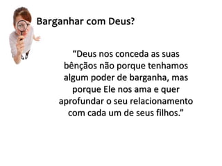 “Deus nos conceda as suas
bênçãos não porque tenhamos
algum poder de barganha, mas
porque Ele nos ama e quer
aprofundar o seu relacionamento
com cada um de seus filhos.”
 