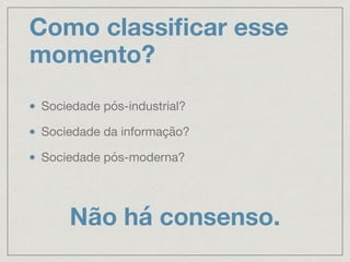 Como classiﬁcar esse
momento?
Sociedade pós-industrial?

Sociedade da informação?

Sociedade pós-moderna?
Não há consenso.
 