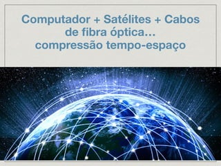 Computador + Satélites + Cabos
de ﬁbra óptica…
compressão tempo-espaço
 