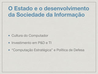 O Estado e o desenvolvimento
da Sociedade da Informação
Cultura do Computador

Investimento em P&D e TI

“Computação Estratégica” e Política de Defesa
 