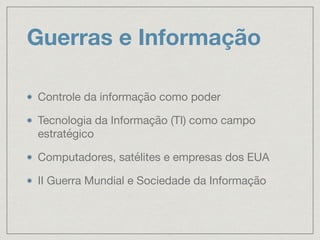 Guerras e Informação
Controle da informação como poder

Tecnologia da Informação (TI) como campo
estratégico

Computadores, satélites e empresas dos EUA

II Guerra Mundial e Sociedade da Informação
 