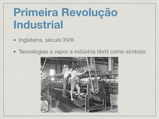 Primeira Revolução
Industrial
Inglaterra, século XVIII

Tecnologias a vapor e indústria têxtil como símbolo
 