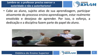 ELABORAÇÃO DE RELATÓRIOS TÉCNICOS
Lembre-se: o professor precisa exercer a
autoridade e não o autoritarismo!
• Cabe ao aluno, sujeito ativo de sua aprendizagem, participar
ativamente do processo ensino-aprendizagem, estar realmente
envolvido e desejoso de aprender. Por isso, o esforço, a
dedicação e a disciplina fazem parte do papel do aluno.
12
 