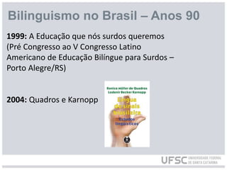 1999: A Educação que nós surdos queremos
(Pré Congresso ao V Congresso Latino
Americano de Educação Bilíngue para Surdos –
Porto Alegre/RS)
2004: Quadros e Karnopp
Bilinguismo no Brasil – Anos 90
 
