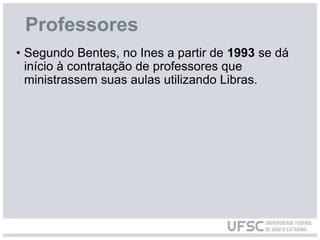 Professores
• Segundo Bentes, no Ines a partir de 1993 se dá
início à contratação de professores que
ministrassem suas aulas utilizando Libras.
 
