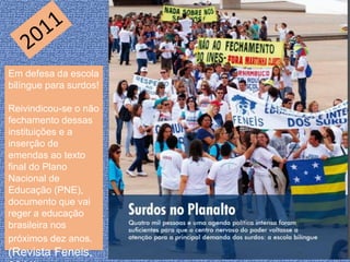Em defesa da escola
bilíngue para surdos!
Reivindicou-se o não
fechamento dessas
instituições e a
inserção de
emendas ao texto
final do Plano
Nacional de
Educação (PNE),
documento que vai
reger a educação
brasileira nos
próximos dez anos.
(Revista Feneis,
 