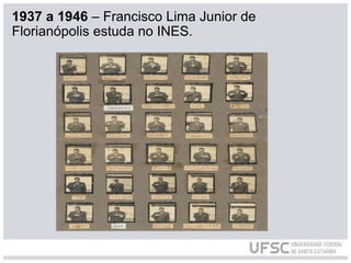 1937 a 1946 – Francisco Lima Junior de
Florianópolis estuda no INES.
 