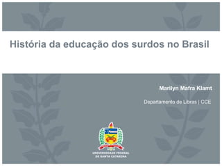 História da educação dos surdos no Brasil
Marilyn Mafra Klamt
Departamento de Libras | CCE
 