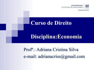 Curso de Direito
Disciplina:Economia
Profª.: Adriana Cristina Silva
e-mail: adrianacriss@gmail.com
 