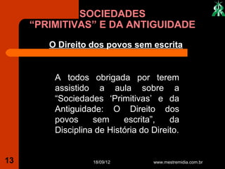 SOCIEDADES
     “PRIMITIVAS” E DA ANTIGUIDADE
        O Direito dos povos sem escrita


         A todos obrigada por terem
         assistido a aula sobre a
         “Sociedades ‘Primitivas’ e da
         Antiguidade: O Direito dos
         povos     sem     escrita”,    da
         Disciplina de História do Direito.


13                 18/09/12        www.mestremidia.com.br
 