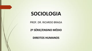 SOCIOLOGIA
PROF. DR. RICARDO BRAGA
2º SÉRIE/ENSINO MÉDIO
DIREITOS HUMANOS
 