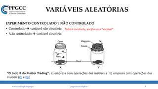 EXPERIMENTO CONTROLADO E NÃO CONTROLADO
• Controlado  variável não aleatória
• Não controlado  variável aleatória
VARIÁVEIS ALEATÓRIAS
www.ccsa.ufpb.br/ppgcc ppgcc@ccsa.ufpb.br 5
“O Lado B do Insider Trading”: a) empresa sem operações dos insiders e b) empresa com operações dos
insiders (QI e QII)
Tudo é constante, exceto uma “variável”
 