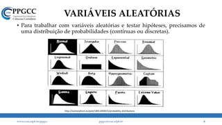 VARIÁVEIS ALEATÓRIAS
• Para trabalhar com variáveis aleatórias e testar hipóteses, precisamos de
uma distribuição de probabilidades (contínuas ou discretas).
www.ccsa.ufpb.br/ppgcc ppgcc@ccsa.ufpb.br 8
http://isomorphism.es/post/18913494015/probability-distributions
 