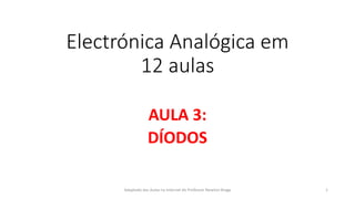 Electrónica Analógica em
12 aulas
AULA 3:
DÍODOS
Adaptado das Aulas na Internet do Professor Newton Braga 1
 