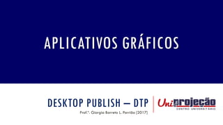 DESKTOP PUBLISH – DTP
Prof.ª. Giorgia Barreto L. Parrião [2017]
APLICATIVOS GRÁFICOS
 