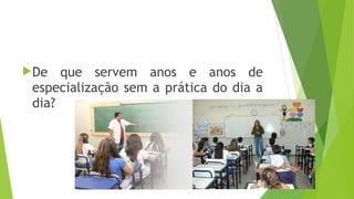 De que servem anos e anos de
especialização sem a prática do dia a
dia?
 