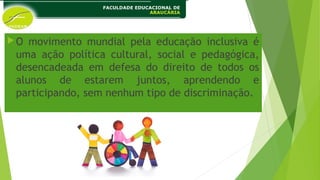 O movimento mundial pela educação inclusiva é
uma ação política cultural, social e pedagógica,
desencadeada em defesa do direito de todos os
alunos de estarem juntos, aprendendo e
participando, sem nenhum tipo de discriminação.
 