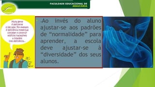 
•Ao invés do aluno
ajustar-se aos padrões
de “normalidade” para
aprender, a escola
deve ajustar-se à
“diversidade” dos seus
alunos.
 