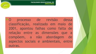 O processo de revisão dessa
classificação, realizado em maio de
2001, apontou falhas como falta de
relação entre as dimensões que a
compõem, a não abordagem de
aspectos sociais e ambientais, entre
outras.
 