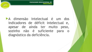 A dimensão intelectual é um dos
indicadores de déficit intelectual e,
apesar de ainda ter muito peso,
sozinho não é suficiente para o
diagnóstico da deficiência.
 