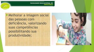 Melhorar a imagem social
das pessoas com
deficiência, valorizando
suas competências
possibilitando sua
produtividade;
 