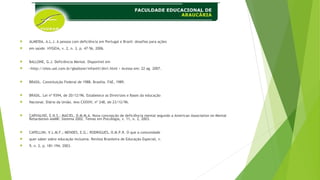 ALMEIDA, A.L.J. A pessoa com deficiência em Portugal e Brasil: desafios para ações
 em saúde. HYGEIA, v. 2, n. 3, p. 47-56, 2006.
 BALLONE, G.J. Deficiência Mental. Disponível em
 <http://sites.uol.com.br/gballone/infantil/dm1.html > Acesso em: 22 ag. 2007.
 BRASIL. Constituição Federal de 1988. Brasilia. FAE, 1989.
 BRASIL. Lei nº 9394, de 20/12/96. Estabelece as Diretrizes e Bases da educação
 Nacional. Diário da União. Ano CXXXIV, nº 248, de 23/12/96.
 CARVALHO, E.N.S.; MACIEL, D.M.M.A. Nova concepção de deficiência mental segundo a American Association on Mental
Retardation-AAMR: Sistema 2002. Temas em Psicologia, v. 11, n. 2, 2003.
 CAPELLINI, V.L.M.F.; MENDES, E.G.; RODRIGUES, O.M.P.R. O que a comunidade
 quer saber sobre educação inclusiva. Revista Brasileira de Educação Especial, v.
 9, n. 2, p. 181-194, 2003.
 