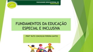 FUNDAMENTOS DA EDUCAÇÃO
ESPECIAL E INCLUSIVA
PROFª RUTE CONCEIÇÃO PEREIRA SANTOS
 