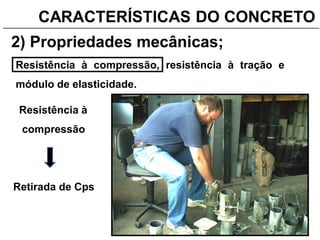 CARACTERÍSTICAS DO CONCRETO_______________________________________________________________________
2) Propriedades mecânicas;
Resistência à compressão, resistência à tração e
módulo de elasticidade.
Resistência à
compressão
Retirada de Cps
 
