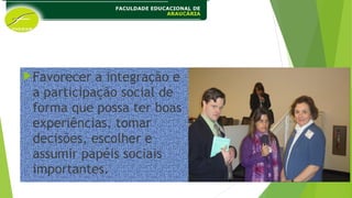 Favorecer a integração e
a participação social de
forma que possa ter boas
experiências, tomar
decisões, escolher e
assumir papéis sociais
importantes.
 