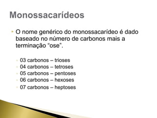  O nome genérico do monossacarídeo é dado 
baseado no número de carbonos mais a 
terminação “ose”. 
◦ 03 carbonos – trioses 
◦ 04 carbonos – tetroses 
◦ 05 carbonos – pentoses 
◦ 06 carbonos – hexoses 
◦ 07 carbonos – heptoses 
 
