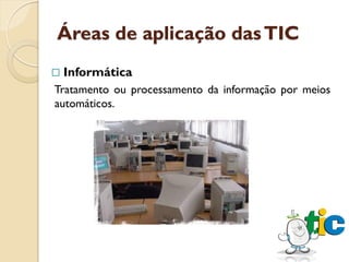 Áreas de aplicação das TIC
   Informática
Tratamento ou processamento da informação por meios
automáticos.
 