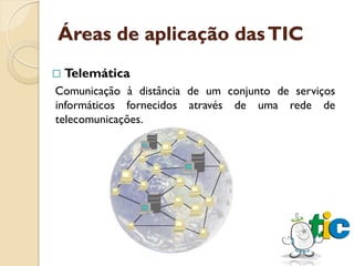 Áreas de aplicação das TIC
   Telemática
Comunicação à distância de um conjunto de serviços
informáticos fornecidos através de uma rede de
telecomunicações.
 