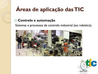 Áreas de aplicação das TIC
   Controlo e automação
Sistemas e processos de controlo industrial (ex: robótica).
 