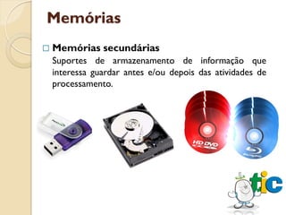 Memórias
   Memórias secundárias
    Suportes de armazenamento de informação que
    interessa guardar antes e/ou depois das atividades de
    processamento.
 