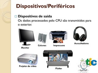 Dispositivos/Periféricos
   Dispositivos de saída
    Os dados processados pelo CPU são transmitidos para
    o exterior.




                                               Auscultadores
                        Colunas   Impressora
      Monitor




    Projetor de vídeo
                                   Plotter
 