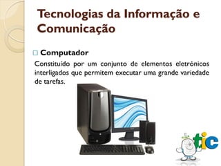 Tecnologias da Informação e
Comunicação
   Computador
Constituído por um conjunto de elementos eletrónicos
interligados que permitem executar uma grande variedade
de tarefas.
 