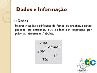 Dados e Informação

   Dados
Representações codificadas de factos ou eventos, objetos,
pessoas ou entidades, que podem ser expressas por
palavras, números e símbolos.
 