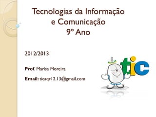 Tecnologias da Informação
        e Comunicação
            9º Ano

2012/2013

Prof. Marisa Moreira

Email: ticaqr12.13@gmail.com
 
