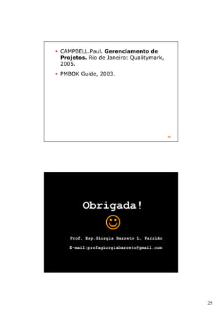 25
49
CAMPBELL.Paul. Gerenciamento de
Projetos. Rio de Janeiro: Qualitymark,
2005.
PMBOK Guide, 2003.
50
Obrigada!
☺☺☺☺
Prof. Esp.Giorgia Barreto L. Parrião
E-mail:profagiorgiabarreto@gmail.com
 