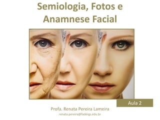 Semiologia, Fotos e
Anamnese Facial
Aula 2
Profa. Renata Pereira Lameira
renata.pereira@fadergs.edu.br
 