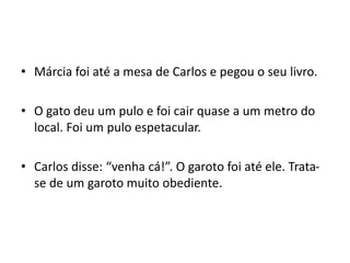 • Márcia foi até a mesa de Carlos e pegou o seu livro.
• O gato deu um pulo e foi cair quase a um metro do
local. Foi um pulo espetacular.
• Carlos disse: “venha cá!”. O garoto foi até ele. Trata-
se de um garoto muito obediente.
 