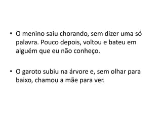 • O menino saiu chorando, sem dizer uma só
palavra. Pouco depois, voltou e bateu em
alguém que eu não conheço.
• O garoto subiu na árvore e, sem olhar para
baixo, chamou a mãe para ver.
 