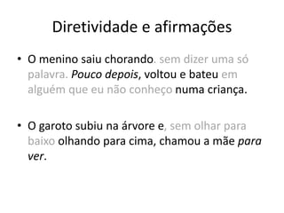 Diretividade e afirmações
• O menino saiu chorando. sem dizer uma só
palavra. Pouco depois, voltou e bateu em
alguém que eu não conheço numa criança.
• O garoto subiu na árvore e, sem olhar para
baixo olhando para cima, chamou a mãe para
ver.
 