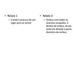 • Relato 1
– S anda à procura de um
lugar para se sentar
• Relato 2
– Onibus com todos os
assentos ocupados. S
dentro do onibus, de pe,
anda em direção à porta
dianteira do onibus.
 
