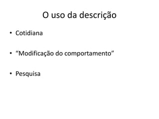 O uso da descrição
• Cotidiana
• “Modificação do comportamento”
• Pesquisa
 